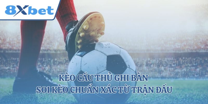 Kèo Cầu Thủ Ghi Bàn – Soi Kèo Chuẩn Xác Từ Trận Đấu 