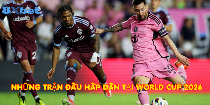 Những trận đấu hấp dẫn tại World Cup 2026