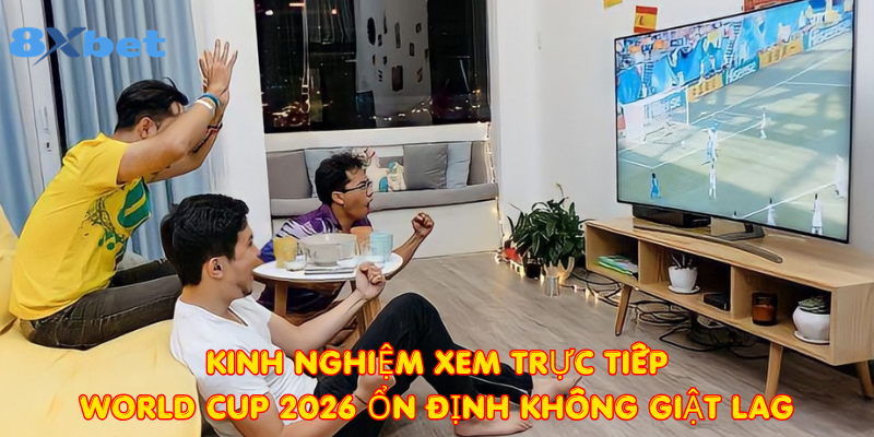 Kinh nghiệm xem trực tiếp World Cup 2026 ổn định không giật lag