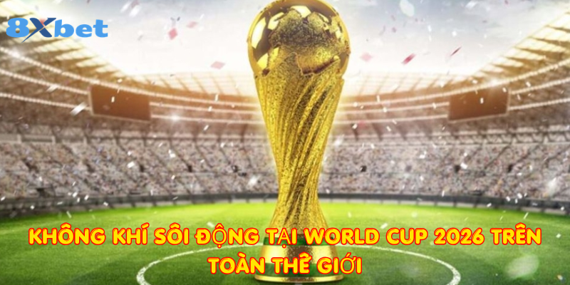 Không khí sôi động tại World Cup 2026 trên toàn thế giới